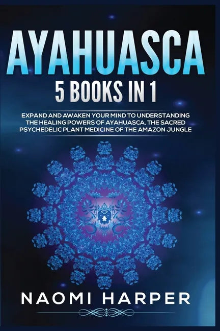 Ayahuasca: 5 Books in 1: Expand and Awaken Your Mind to Understanding the Healing Powers of Ayahuasca, the Sacred Psychedelic Pla - Paperback