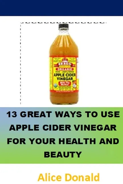 13 Great Ways To Use Apple Cider Vinegar For Your Health and Beauty: ...the essential handbook for Apple Cider Vinegar. - Paperback