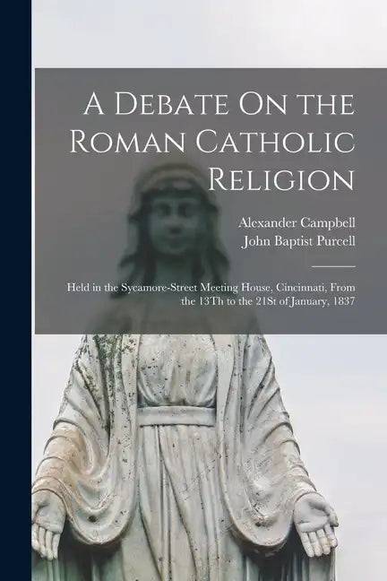 A Debate On the Roman Catholic Religion: Held in the Sycamore-Street Meeting House, Cincinnati, From the 13Th to the 21St of January, 1837 - Paperback