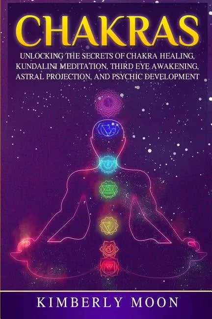 Chakras: Unlocking the Secrets of Chakra Healing, Kundalini Meditation, Third Eye Awakening, Astral Projection, and Psychic Development - Paperback