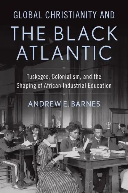 Global Christianity and the Black Atlantic: Tuskegee, Colonialism, and the Shaping of African Industrial Education - Hardcover