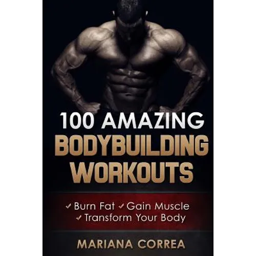 100 AMAZING BODYBUILDING Workouts: Burn Fat- Gain Muscle - Transform your body - Paperback
