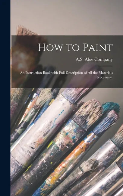 How to Paint: an Instruction Book With Full Description of All the Materials Necessary. - Hardcover
