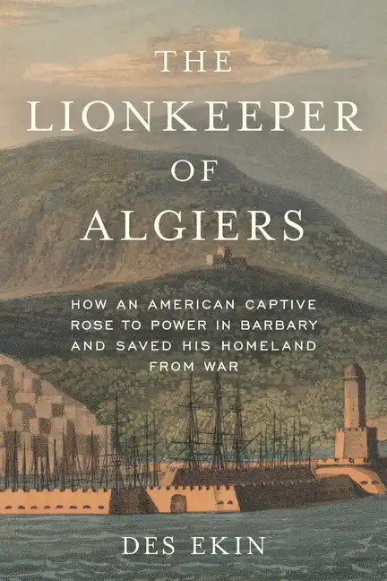 The Lionkeeper of Algiers: How an American Captive Rose to Power in Barbary and Saved His Homeland from War - Hardcover
