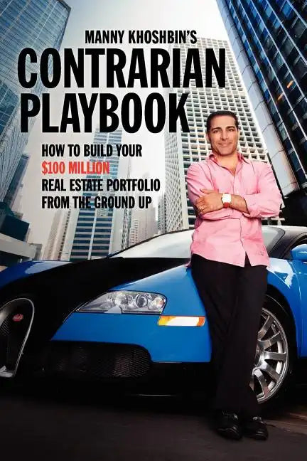 Manny Khoshbin's Contrarian PlayBook: How to Build Your $100 Million Real Estate Portfolio From the Ground Up - Paperback