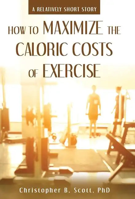 How to Maximize the Caloric Costs of Exercise: A Relatively Short Story - Hardcover