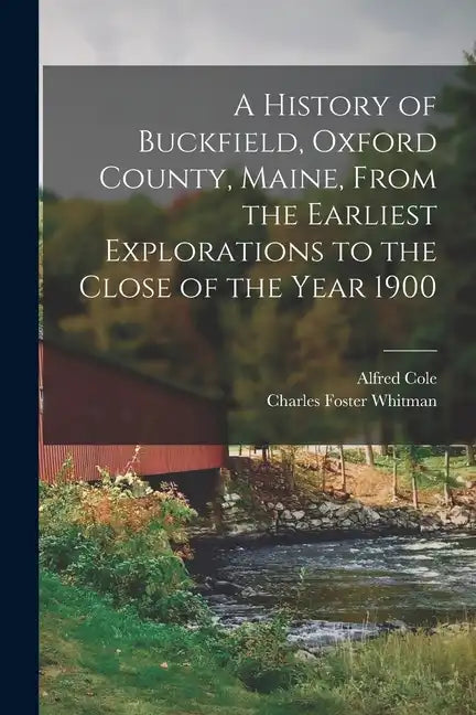 A History of Buckfield, Oxford County, Maine, From the Earliest Explorations to the Close of the Year 1900 - Paperback