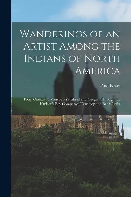 Wanderings of an Artist Among the Indians of North America [microform]: From Canada to Vancouver's Island and Oregon Through the Hudson's Bay Company' - Paperback