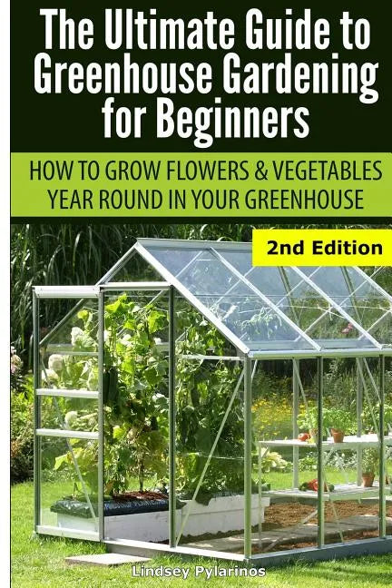 Ultimate Guide To Greenhouse Gardening for Beginners: How to Grow Flowers and Vegetables Year-Round In Your Greenhouse - Paperback