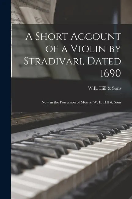 A Short Account of a Violin by Stradivari, Dated 1690: Now in the Possession of Messrs. W. E. Hill & Sons - Paperback