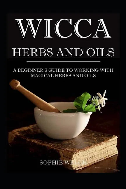 Wicca Herbs and Oils: A Beginner's Guide to Working with Magical Herbs and Oils - Paperback