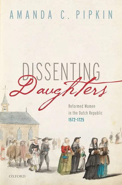 Dissenting Daughters: Reformed Women in the Dutch Republic, 1572-1725 - Hardcover
