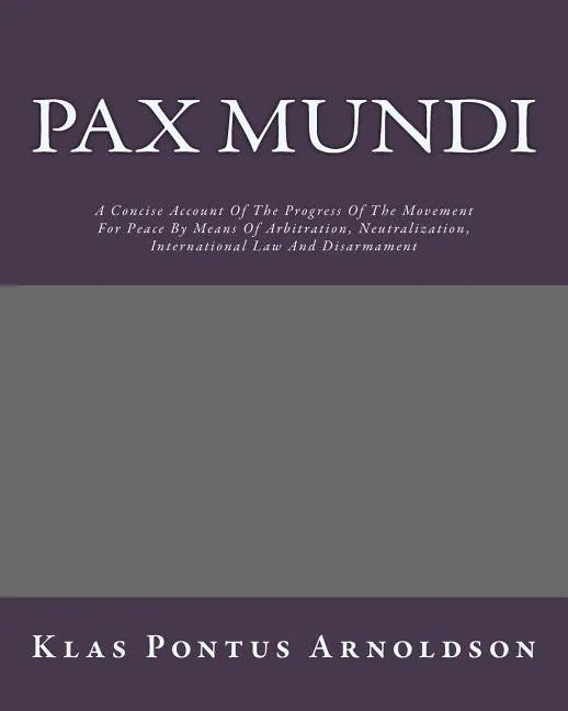 Pax Mundi: A Concise Account Of The Progress Of The Movement For Peace By Means Of Arbitration, Neutralization, International Law And Disarmament - Paperback