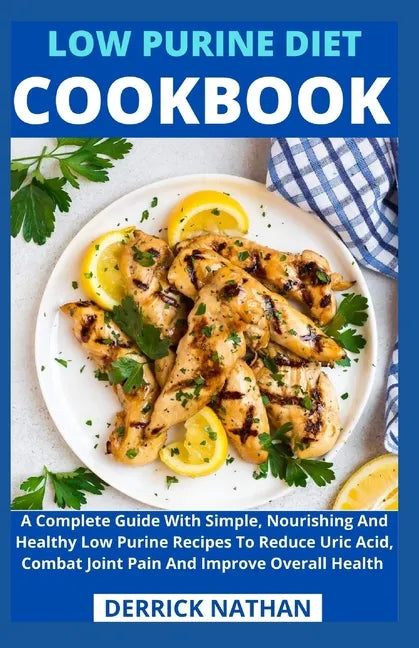 Low Purine Diet Cookbook: A Complete Guide With Simple, Nourishing And Healthy Low Purine Recipes To Reduce Uric Acid, Combat Joint Pain And Imp - Paperback