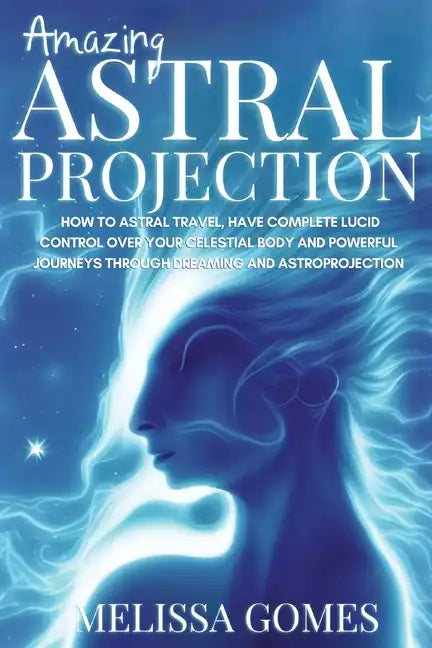 Amazing Astral Projection: How To Astral Travel, Have Complete Lucid Control Over Your Celestial Body And Powerful Journeys Through Dreaming and - Paperback