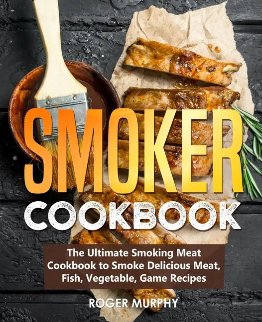 Smoker Cookbook: The Ultimate Smoking Meat Cookbook to Smoke Delicious Meat, Fish, Vegetable, Game Recipes - Paperback