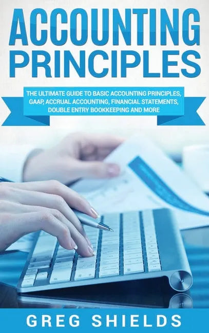 Accounting Principles: The Ultimate Guide to Basic Accounting Principles, GAAP, Accrual Accounting, Financial Statements, Double Entry Bookke - Hardcover