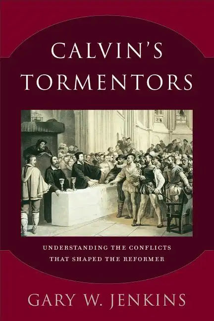 Calvin's Tormentors: Understanding the Conflicts That Shaped the Reformer - Paperback