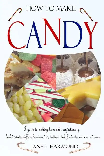 How to Make Candy - A Guide to Making Homemade Confectionary - Boiled Sweets, Taffies, Fruit Candies, Butterscotch, Fondants, Creams and More - Paperback