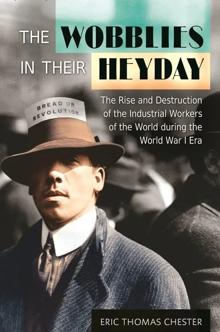 The Wobblies in Their Heyday: The Rise and Destruction of the Industrial Workers of the World during the World War I Era - Hardcover