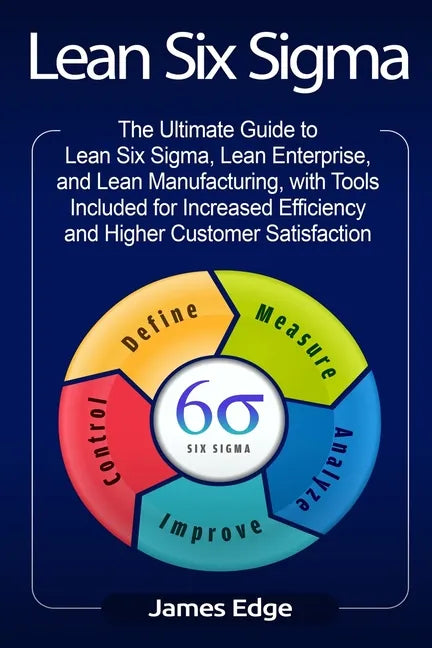 Lean Six Sigma: The Ultimate Guide to Lean Six Sigma, Lean Enterprise, and Lean Manufacturing, with Tools Included for Increased Effic - Paperback