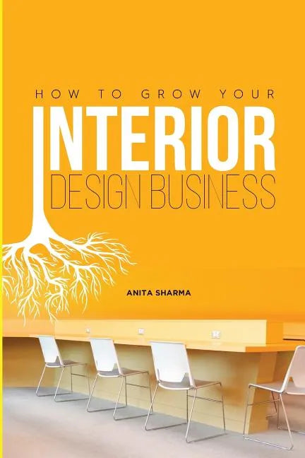 How to Grow Your Interior Design Business: How to Go from Having No Clients to Having No Time to Accept New Clients at Your Interior Design Business! - Paperback