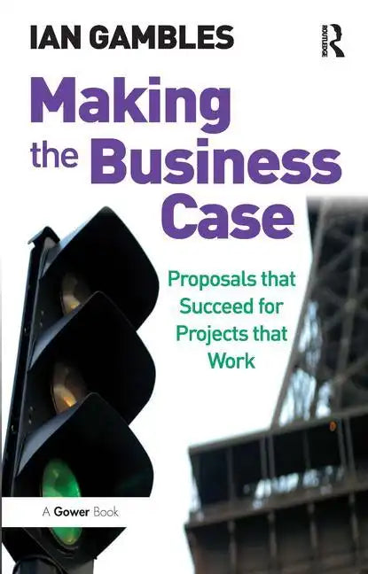 Making the Business Case: Proposals that Succeed for Projects that Work - Paperback
