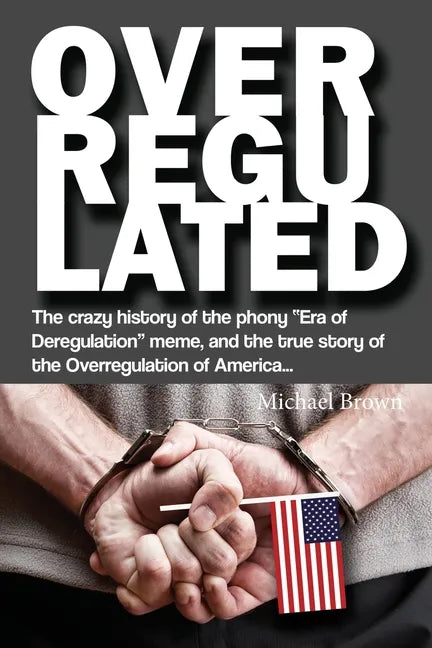 Overregulated: The crazy history of the phony "Era of Deregulation" meme, and the true story of the Overregulation of America... - Paperback