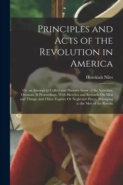 Principles and Acts of the Revolution in America: Or, an Attempt to Collect and Preserve Some of the Speeches, Orations, & Proceedings, With Sketches - Paperback