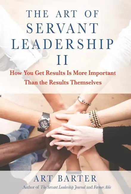 The Art of Servant Leadership II: How You Get Results Is More Important than the Results Themselves - Hardcover