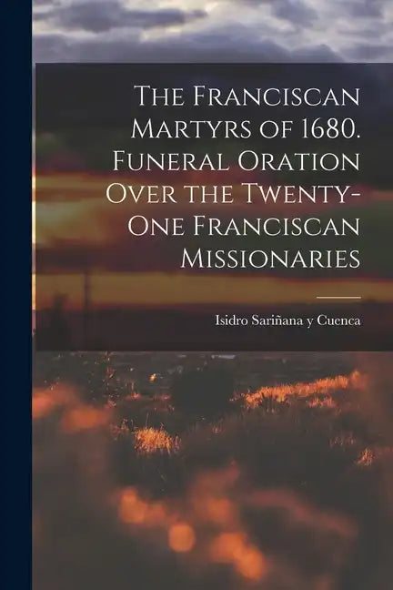 The Franciscan Martyrs of 1680. Funeral Oration Over the Twenty-One Franciscan Missionaries - Paperback
