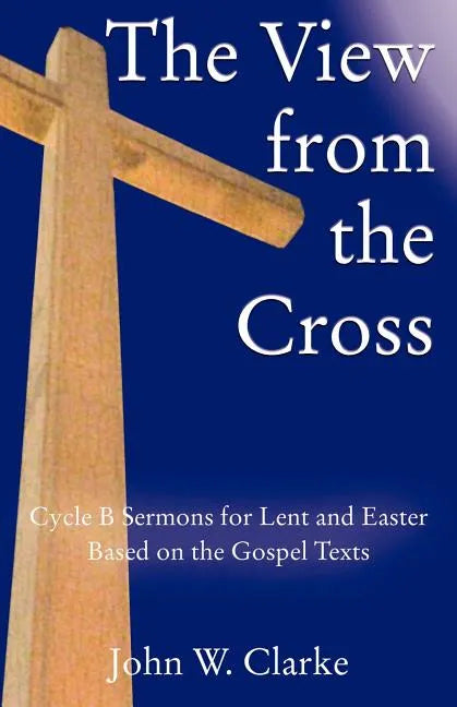 The View from the Cross: Cycle B Sermons for Lent/Easter Based on the Gospel Texts - Paperback
