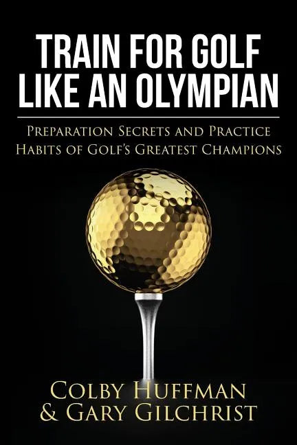 Train for Golf Like an Olympian: Preparation Secrets and Practice Habits of Golf's Greatest Champions - Paperback