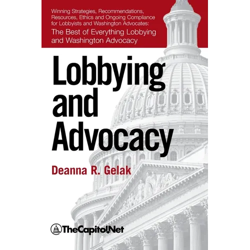 Lobbying and Advocacy: Winning Strategies, Resources, Recommendations, Ethics and Ongoing Compliance for Lobbyists and Washington Advocates: - Hardcover