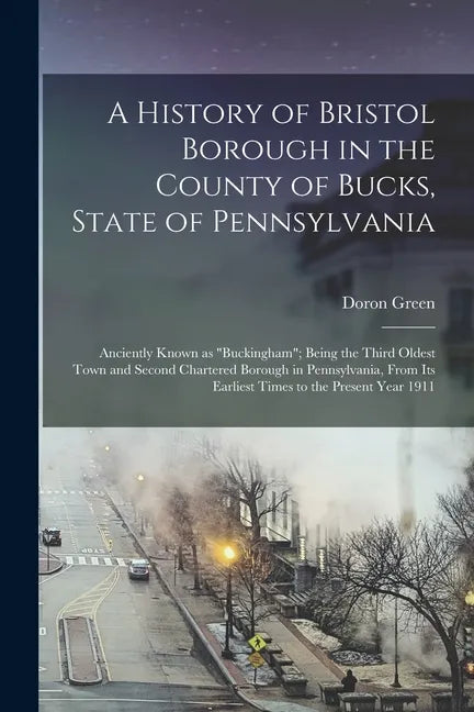 A History of Bristol Borough in the County of Bucks, State of Pennsylvania: Anciently Known as "Buckingham"; Being the Third Oldest Town and Second Ch - Paperback