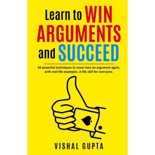 Learn to Win Arguments and Succeed: 20 Powerful Techniques to Never Lose an Argument again, with Real Life Examples. A Life Skill for Everyone. - Paperback
