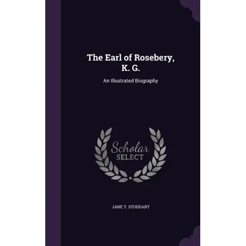 The Earl of Rosebery, K. G.: An Illustrated Biography - Hardcover