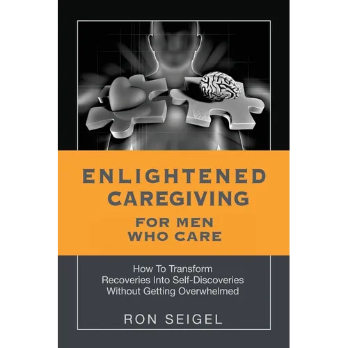 Enlightened Caregiving for Men Who Care: How to Transform Recoveries Into Self-Discoveries Without Getting Overwhelmed - Paperback