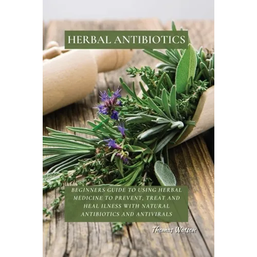 Herbal Antibiotics: Beginners Guide to Using Herbal Medicine to Prevent, Treat and Heal Ilness with Natural Antibiotics and Antivirals - Paperback