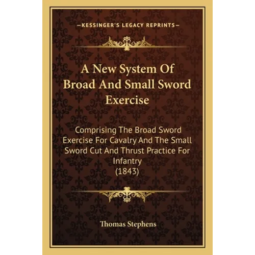 A New System Of Broad And Small Sword Exercise: Comprising The Broad Sword Exercise For Cavalry And The Small Sword Cut And Thrust Practice For Infant - Paperback