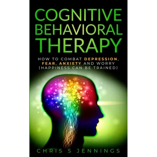 Cognitive Behavioral Therapy: How to Combat Depression, Fear, Anxiety and Worry (Happiness can be trained) - Paperback