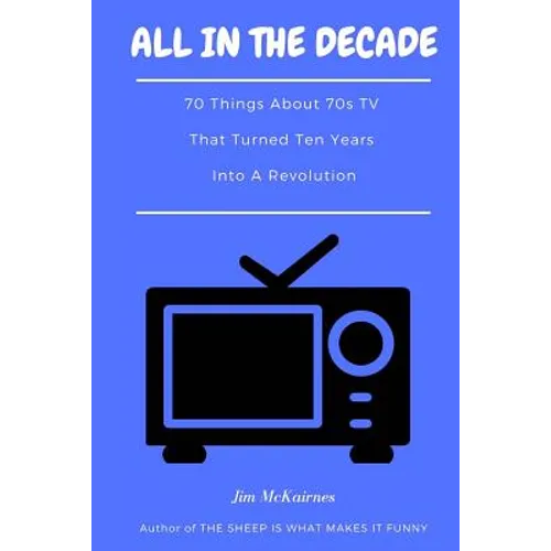 All in the Decade: 70 Things About 70s TV That Turned Ten Years Into a Revolution - Paperback