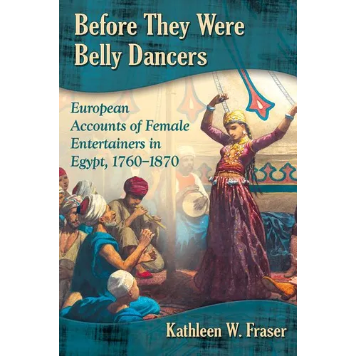 Before They Were Belly Dancers: European Accounts of Female Entertainers in Egypt, 1760-1870 - Paperback