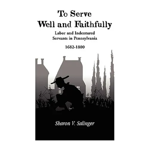 To Serve Well and Faithfully: Labor And Indentured Servants In Pennsylvania, 1682-1800 - Paperback