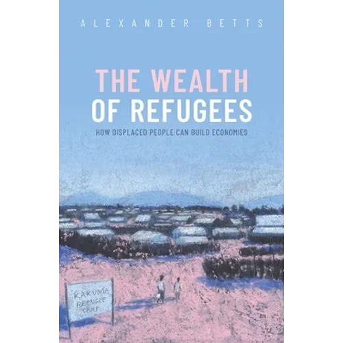 The Wealth of Refugees: How Displaced People Can Build Economies - Hardcover