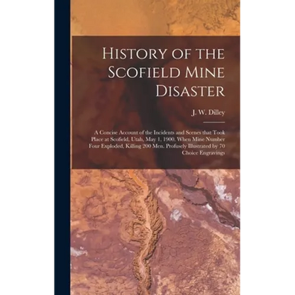 History of the Scofield Mine Disaster: A Concise Account of the Incidents and Scenes That Took Place at Scofield, Utah, May 1, 1900. When Mine Number - Hardcover