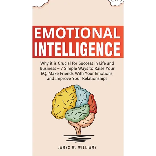 Emotional Intelligence: Why it is Crucial for Success in Life and Business - 7 Simple Ways to Raise Your EQ, Make Friends with Your Emotions, and Impr - Hardcover