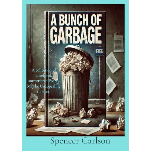 A Bunch of Garbage: A collection of unrefined, unrestricted Poetry. May be Unappealing to most - Paperback