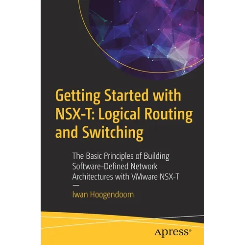 Getting Started with Nsx-T: Logical Routing and Switching: The Basic Principles of Building Software-Defined Network Architectures with Vmware Nsx-T - Paperback