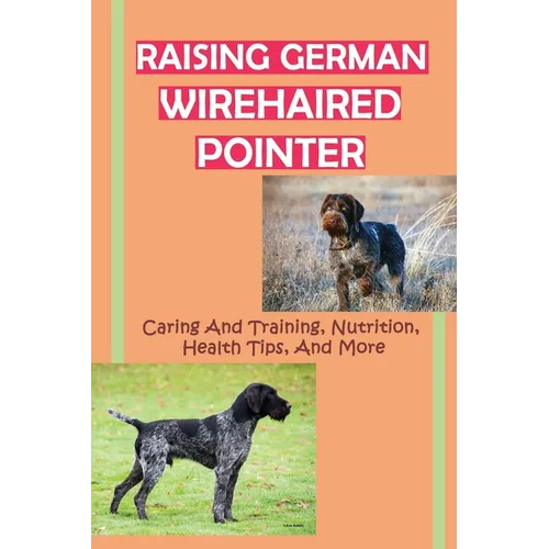 Raising German Wirehaired Pointer: Caring And Training, Nutrition, Health Tips, And More: How To Raise A German Wirehaired Pointer - Paperback